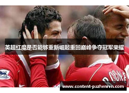 英超红魔是否能够重新崛起重回巅峰争夺冠军荣耀 英超红魔是否能够重新崛起重回巅峰争夺冠军荣耀