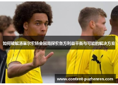 如何破解洛塞尔索转会困局探索各方利益平衡与可能的解决方案 如何破解洛塞尔索转会困局探索各方利益平衡与可能的解决方案