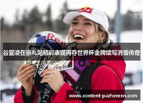 谷爱凌在崇礼站精彩表现再夺世界杯金牌续写滑雪传奇 谷爱凌在崇礼站精彩表现再夺世界杯金牌续写滑雪传奇