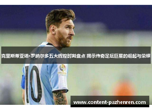 克里斯蒂亚诺·罗纳尔多五大辉煌时刻盘点 揭示传奇足坛巨星的崛起与荣耀 克里斯蒂亚诺·罗纳尔多五大辉煌时刻盘点 揭示传奇足坛巨星的崛起与荣耀