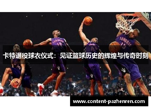 卡特退役球衣仪式:见证篮球历史的辉煌与传奇时刻 卡特退役球衣仪式:见证篮球历史的辉煌与传奇时刻