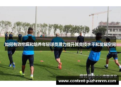 如何有效挖掘和培养年轻球员潜力提升其竞技水平和发展空间 如何有效挖掘和培养年轻球员潜力提升其竞技水平和发展空间