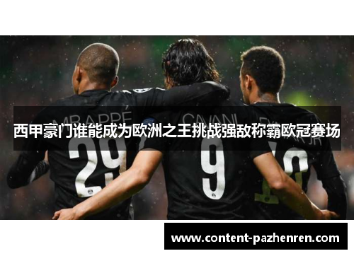 西甲豪门谁能成为欧洲之王挑战强敌称霸欧冠赛场 西甲豪门谁能成为欧洲之王挑战强敌称霸欧冠赛场