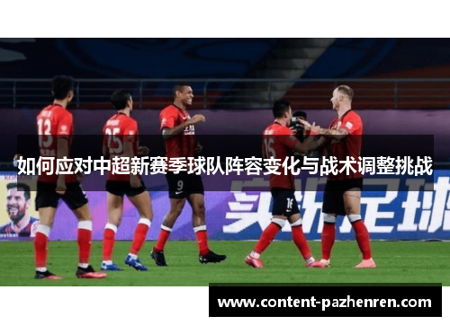 如何应对中超新赛季球队阵容变化与战术调整挑战 如何应对中超新赛季球队阵容变化与战术调整挑战