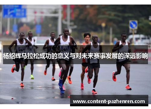 杨绍辉马拉松成功的意义与对未来赛事发展的深远影响 杨绍辉马拉松成功的意义与对未来赛事发展的深远影响