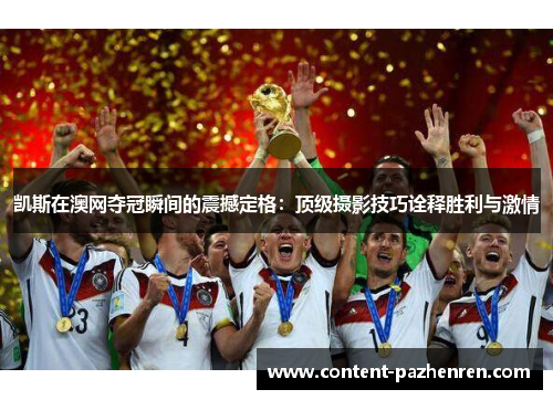 凯斯在澳网夺冠瞬间的震撼定格:顶级摄影技巧诠释胜利与激情 凯斯在澳网夺冠瞬间的震撼定格:顶级摄影技巧诠释胜利与激情