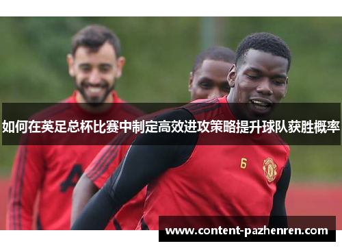 如何在英足总杯比赛中制定高效进攻策略提升球队获胜概率 如何在英足总杯比赛中制定高效进攻策略提升球队获胜概率