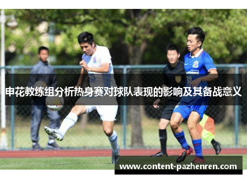 申花教练组分析热身赛对球队表现的影响及其备战意义 申花教练组分析热身赛对球队表现的影响及其备战意义