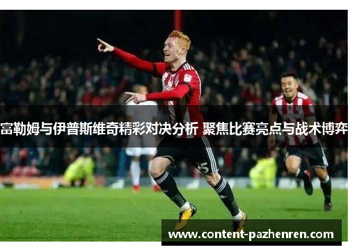富勒姆与伊普斯维奇精彩对决分析 聚焦比赛亮点与战术博弈 富勒姆与伊普斯维奇精彩对决分析 聚焦比赛亮点与战术博弈