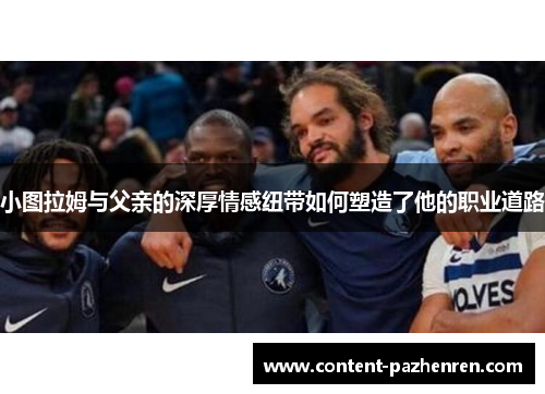 小图拉姆与父亲的深厚情感纽带如何塑造了他的职业道路 小图拉姆与父亲的深厚情感纽带如何塑造了他的职业道路