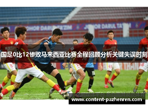 国足0比12惨败马来西亚比赛全程回顾分析关键失误时刻 国足0比12惨败马来西亚比赛全程回顾分析关键失误时刻