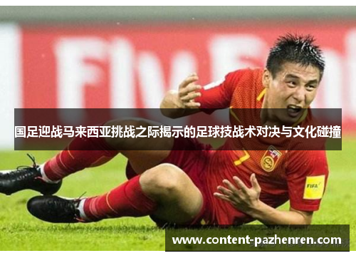国足迎战马来西亚挑战之际揭示的足球技战术对决与文化碰撞 国足迎战马来西亚挑战之际揭示的足球技战术对决与文化碰撞