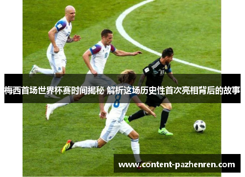 梅西首场世界杯赛时间揭秘 解析这场历史性首次亮相背后的故事 梅西首场世界杯赛时间揭秘 解析这场历史性首次亮相背后的故事