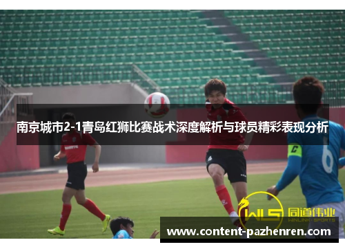 南京城市2-1青岛红狮比赛战术深度解析与球员精彩表现分析 南京城市2-1青岛红狮比赛战术深度解析与球员精彩表现分析