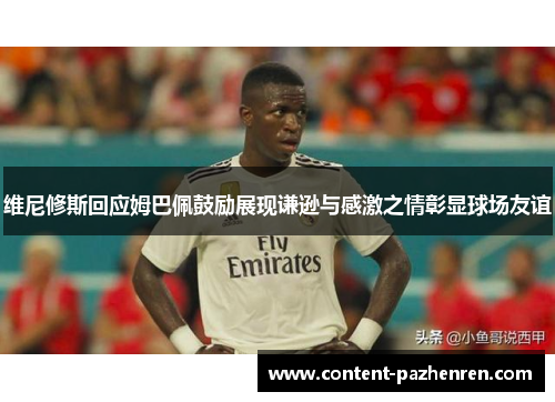 维尼修斯回应姆巴佩鼓励展现谦逊与感激之情彰显球场友谊 维尼修斯回应姆巴佩鼓励展现谦逊与感激之情彰显球场友谊