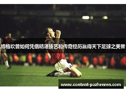博格坎普如何凭借精湛技艺和传奇经历赢得天下足球之美誉 博格坎普如何凭借精湛技艺和传奇经历赢得天下足球之美誉