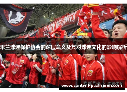 米兰球迷保护协会的深层意义及其对球迷文化的影响解析 米兰球迷保护协会的深层意义及其对球迷文化的影响解析