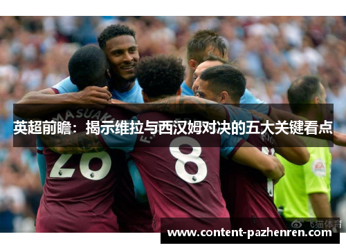 英超前瞻:揭示维拉与西汉姆对决的五大关键看点 英超前瞻:揭示维拉与西汉姆对决的五大关键看点