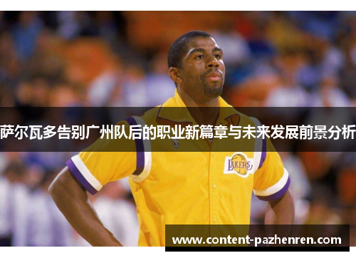 萨尔瓦多告别广州队后的职业新篇章与未来发展前景分析 萨尔瓦多告别广州队后的职业新篇章与未来发展前景分析