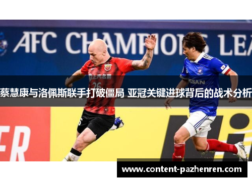 蔡慧康与洛佩斯联手打破僵局 亚冠关键进球背后的战术分析 蔡慧康与洛佩斯联手打破僵局 亚冠关键进球背后的战术分析