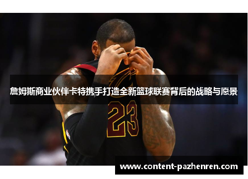 詹姆斯商业伙伴卡特携手打造全新篮球联赛背后的战略与愿景 詹姆斯商业伙伴卡特携手打造全新篮球联赛背后的战略与愿景