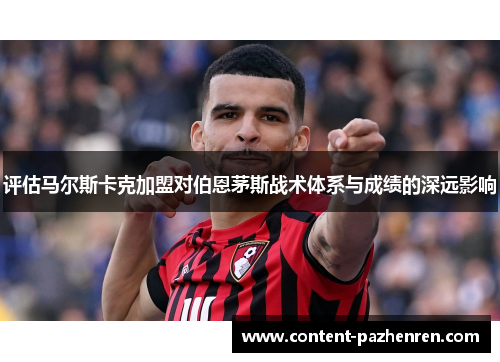 评估马尔斯卡克加盟对伯恩茅斯战术体系与成绩的深远影响 评估马尔斯卡克加盟对伯恩茅斯战术体系与成绩的深远影响
