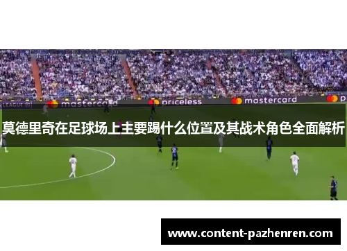 莫德里奇在足球场上主要踢什么位置及其战术角色全面解析 莫德里奇在足球场上主要踢什么位置及其战术角色全面解析