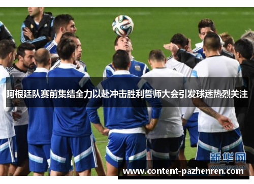 阿根廷队赛前集结全力以赴冲击胜利誓师大会引发球迷热烈关注 阿根廷队赛前集结全力以赴冲击胜利誓师大会引发球迷热烈关注