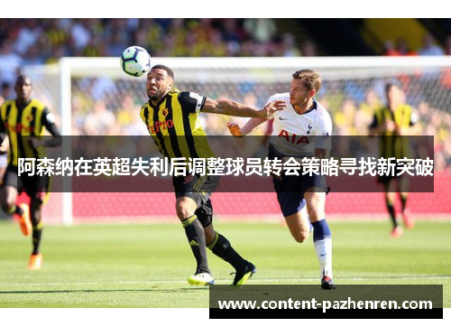 阿森纳在英超失利后调整球员转会策略寻找新突破 阿森纳在英超失利后调整球员转会策略寻找新突破