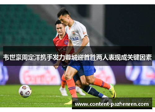 韦世豪周定洋携手发力蓉城迎首胜两人表现成关键因素 韦世豪周定洋携手发力蓉城迎首胜两人表现成关键因素