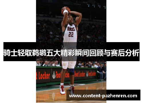 骑士轻取鹈鹕五大精彩瞬间回顾与赛后分析 骑士轻取鹈鹕五大精彩瞬间回顾与赛后分析