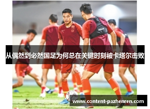 从偶然到必然国足为何总在关键时刻被卡塔尔击败