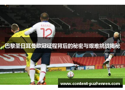 巴黎圣日耳曼欧冠征程背后的秘密与艰难挑战揭秘