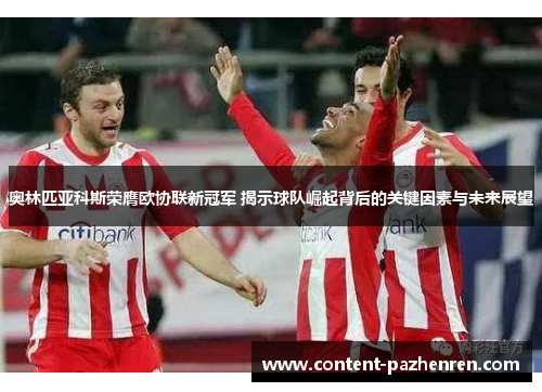 奥林匹亚科斯荣膺欧协联新冠军 揭示球队崛起背后的关键因素与未来展望