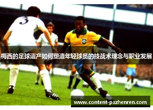 梅西的足球遗产如何塑造年轻球员的技战术理念与职业发展