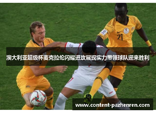 澳大利亚超级杯麦克拉伦闪耀进攻展现实力带领球队迎来胜利 澳大利亚超级杯麦克拉伦闪耀进攻展现实力带领球队迎来胜利