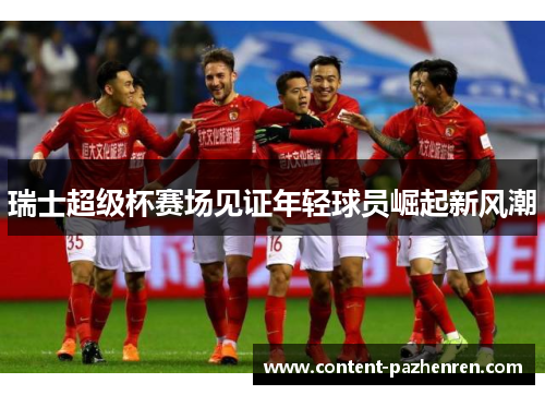 瑞士超级杯赛场见证年轻球员崛起新风潮