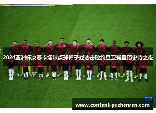 2024亚洲杯决赛卡塔尔点球帽子戏法击败约旦卫冕登顶史诗之夜