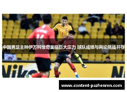 中国男足主帅伊万科维奇面临巨大压力 球队成绩与舆论挑战并存