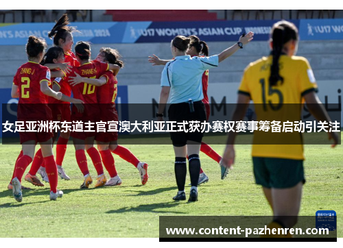 女足亚洲杯东道主官宣澳大利亚正式获办赛权赛事筹备启动引关注