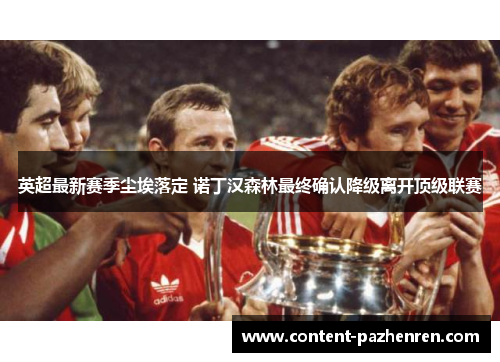英超最新赛季尘埃落定 诺丁汉森林最终确认降级离开顶级联赛 英超最新赛季尘埃落定 诺丁汉森林最终确认降级离开顶级联赛